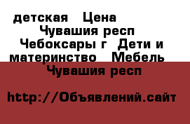 детская › Цена ­ 12 000 - Чувашия респ., Чебоксары г. Дети и материнство » Мебель   . Чувашия респ.